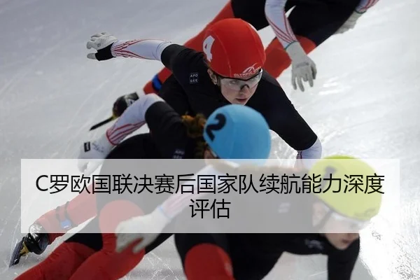 C罗欧国联决赛后国家队续航能力深度评估